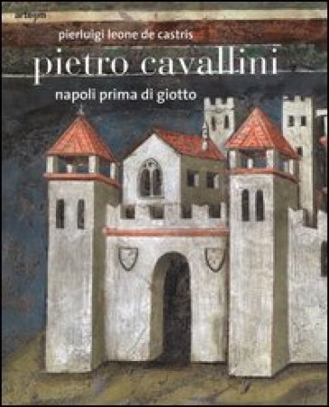 Pietro Cavallini. Napoli prima di Giotto - Pierluigi Leone de Castris