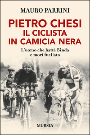 Pietro Chesi, il ciclista in camicia nera. L'uomo che batté Binda e morì fucilato - Mauro Parrini