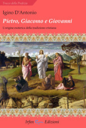 Pietro, Giacomo e Giovanni. L origine esoterica della tradizione cristiana