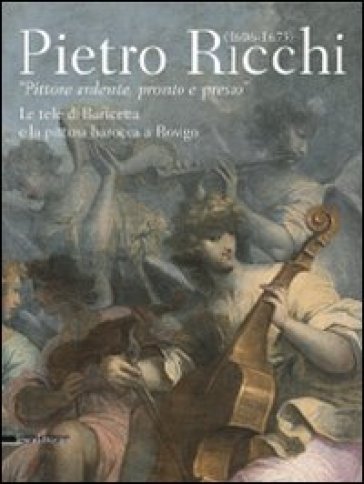 Pietro Ricchi (1606-1675). «Pittore ardente, pronto e presto». Le tele di Baricetta e la pittura barocca a Rovigo