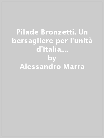 Pilade Bronzetti. Un bersagliere per l'unità d'Italia. Da Mantova a Morrone - Alessandro Marra