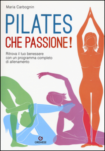 Pilates, che passione! Ritrova il tuo benessere con un programma completo di allenamento - Maria Carbognin