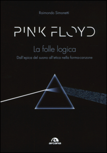 Pink Floyd. La folle logica. Dall'epica del suono all'etica nella forma-canzone - Raimondo Simonetti