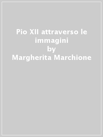 Pio XII attraverso le immagini - Margherita Marchione