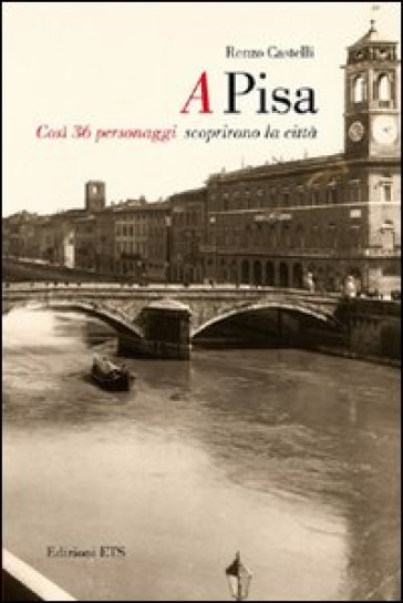 A Pisa. Così 36 personaggi scoprirono Pisa - Renzo Castelli