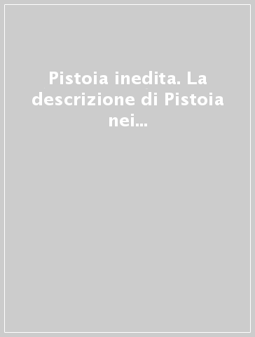 Pistoia inedita. La descrizione di Pistoia nei manoscritti di Bernardino Vitoni e Innocenzo Ansaldi