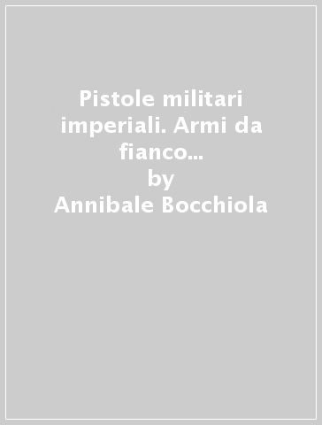 Pistole militari imperiali. Armi da fianco secondarie degli eserciti del Kaiser - Annibale Bocchiola - Loriano Franceschini