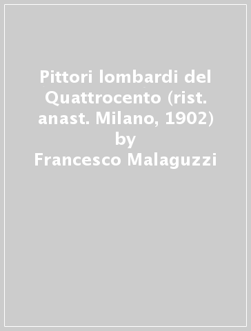 Pittori lombardi del Quattrocento (rist. anast. Milano, 1902) - Francesco Malaguzzi