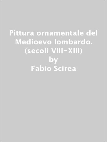 Pittura ornamentale del Medioevo lombardo. (secoli VIII-XIII) - Fabio Scirea