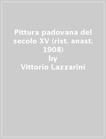 Pittura padovana del secolo XV (rist. anast. 1908) - Vittorio Lazzarini