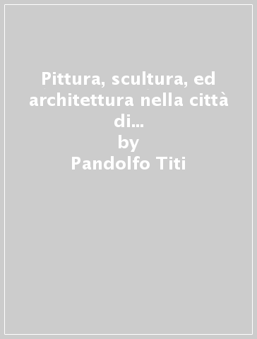 Pittura, scultura, ed architettura nella città di Pisa (rist. anast. Lucca, 1751) - Pandolfo Titi