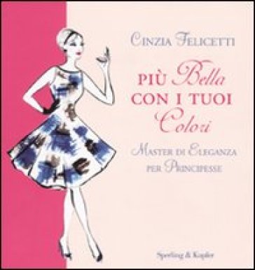 Più bella con i tuoi colori. Master di eleganza per principesse - Cinzia Felicetti