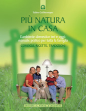 Più natura in casa. L ambiente domestico ieri e oggi: manuale pratico per tutta la famiglia. Consigli, ricette, tradizioni