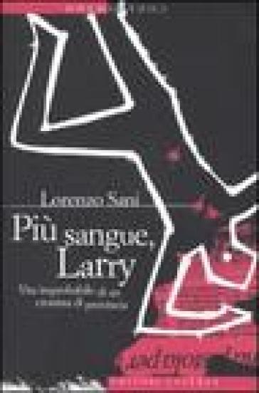 Più sangue, Larry. Vita improbabile di un cronista di provincia - Lorenzo Sani