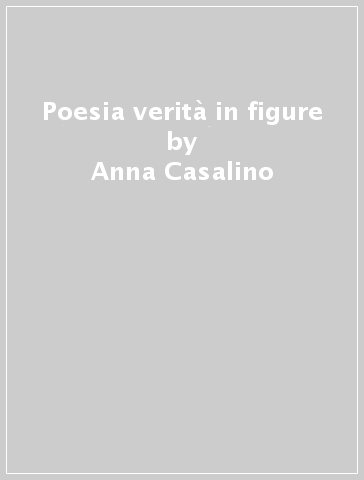 Poesia verità in figure - Anna Casalino
