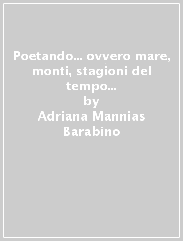 Poetando... ovvero mare, monti, stagioni del tempo e della vita (2012 -2015) - Adriana Mannias Barabino