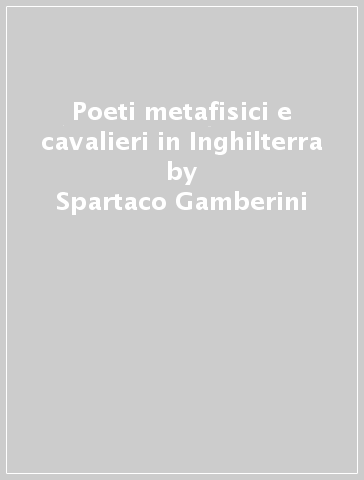 Poeti metafisici e cavalieri in Inghilterra - Spartaco Gamberini