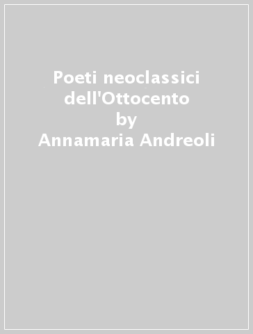 Poeti neoclassici dell'Ottocento - Annamaria Andreoli