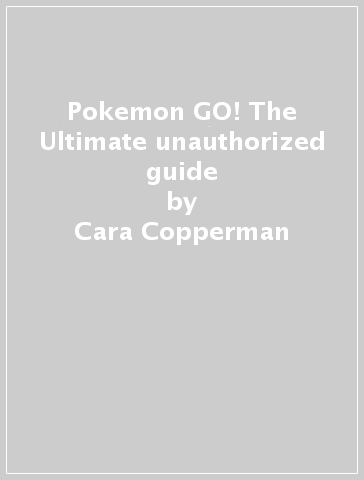 Pokemon GO! The Ultimate unauthorized guide - Cara Copperman