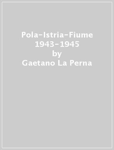 Pola-Istria-Fiume 1943-1945 - Gaetano La Perna