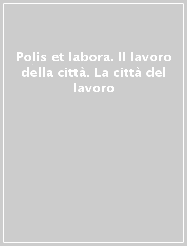 Polis et labora. Il lavoro della città. La città del lavoro