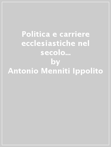 Politica e carriere ecclesiastiche nel secolo XVII. I vescovi veneti fra Roma e Venezia - Antonio Menniti Ippolito