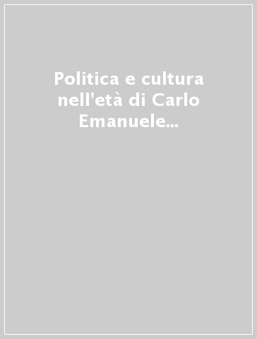 Politica e cultura nell'età di Carlo Emanuele I. Torino, Parigi, Madrid. Atti del Convegno internazionale di studi (Torino, 21-24 febbraio 1995)