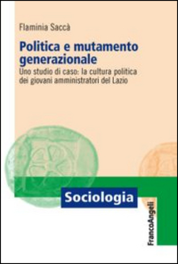 Politica e mutamento generazionale. Uno studio di caso: la cultura politica dei giovani amministratori del Lazio - Flaminia Saccà