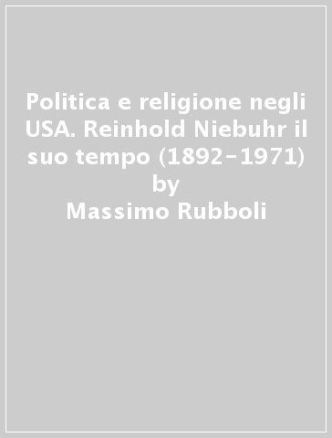 Politica e religione negli USA. Reinhold Niebuhr il suo tempo (1892-1971) - Massimo Rubboli