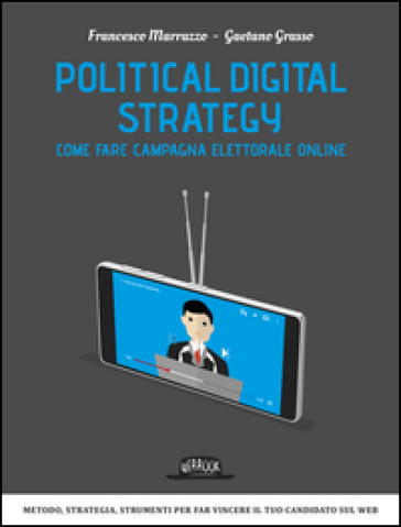Political digital strategy. Come fare campagna elettorale online - Francesco Marrazzo - Gaetano Grasso