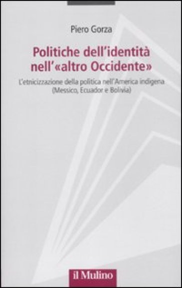 Politiche dell'identità nell'«altro Occidente». L'etnicizzazione della politica nell'America indigena (Messico, Ecuador e Bolivia) - Piero Gorza