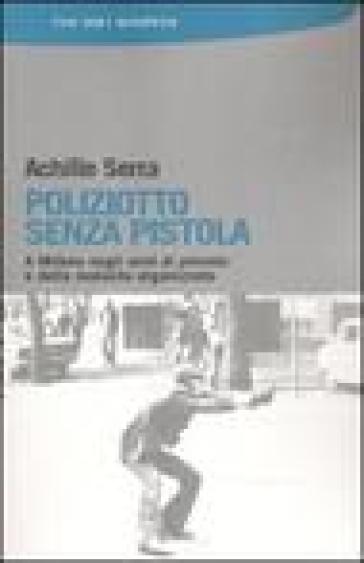 Poliziotto senza pistola. A Milano negli anni di piombo e della malavita organizzata - Achille Serra