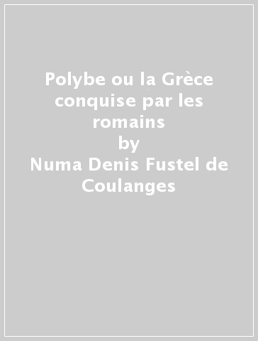 Polybe ou la Grèce conquise par les romains - Numa-Denis Fustel de Coulanges