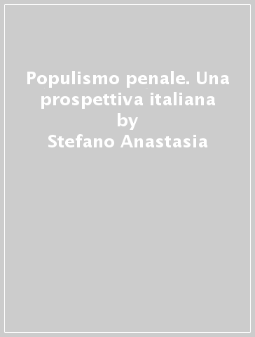 Populismo penale. Una prospettiva italiana - Stefano Anastasia - Manuel Anselmi - Daniela Falcinelli