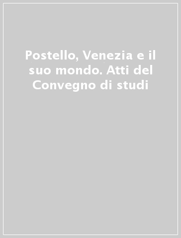 Postello, Venezia e il suo mondo. Atti del Convegno di studi