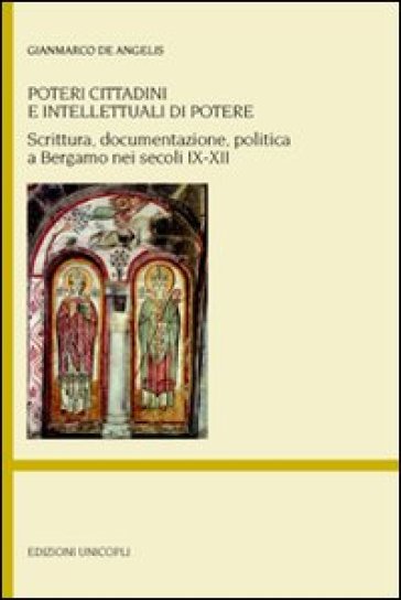 Poteri cittadini e intellettuali di potere. Scrittura, documentazione, politica a Bergamo nei secoli IX-XII - Gianmarco De Angelis