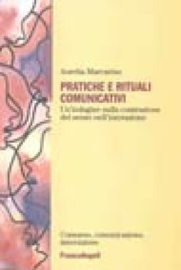 Pratiche e rituali comunicativi. Un'indagine sulla costruzione del senso nell'interazione - Aurelia Marcarino