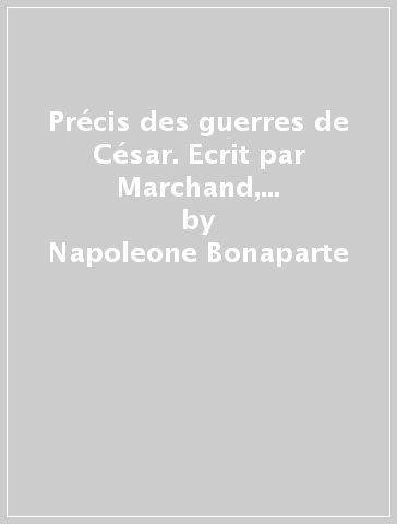 Précis des guerres de César. Ecrit par Marchand, à l'ile Sainte-Hélène, sous la dictée de l'empereur - Napoleone Bonaparte
