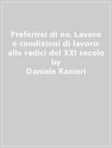 Preferirei di no. Lavoro e condizioni di lavoro: alle radici del XXI secolo - Daniele Ranieri