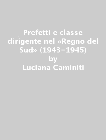 Prefetti e classe dirigente nel «Regno del Sud» (1943-1945) - Luciana Caminiti