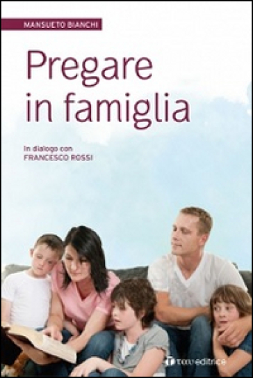 Pregare in famiglia ...per ritrovare la radice del nostro essere insi eme - Mansueto Bianchi - Francesco Rossi