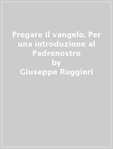 Pregare il vangelo. Per una introduzione al Padrenostro - Giuseppe Ruggieri