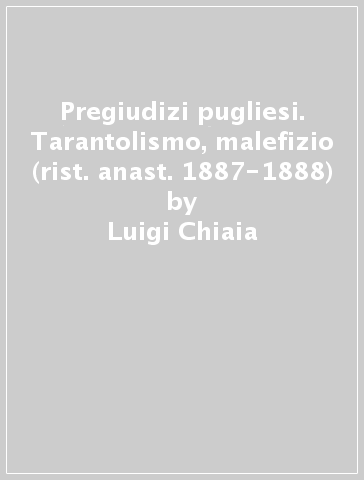 Pregiudizi pugliesi. Tarantolismo, malefizio (rist. anast. 1887-1888) - Luigi Chiaia