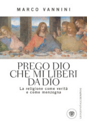 Prego Dio che mi liberi da Dio. La religione come verità e come menzogna