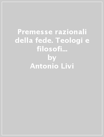 Premesse razionali della fede. Teologi e filosofi a confronto sui «preambula fidei» - Antonio Livi