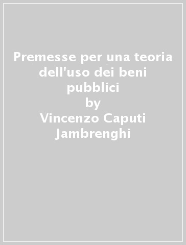 Premesse per una teoria dell'uso dei beni pubblici - Vincenzo Caputi Jambrenghi