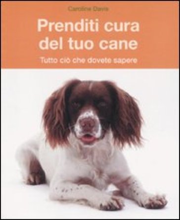 Prenditi cura del tuo cane. Tutto ciò che dovete sapere - Caroline Davis