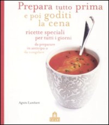 Prepara tutto prima e poi goditi la cena. Ricette speciali per tutti i giorni da preparare in anticipo o da congelare - Agnes Lambert - Agnès Lambert