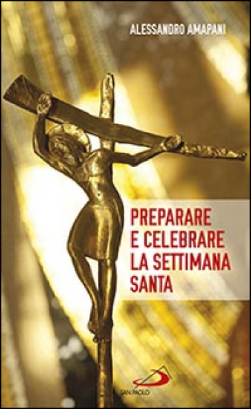 Preparare e celebrare la Settimana santa. Sussidio per l'animazione liturgica - Alessandro Amapani
