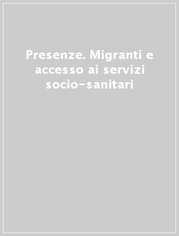 Presenze. Migranti e accesso ai servizi socio-sanitari
